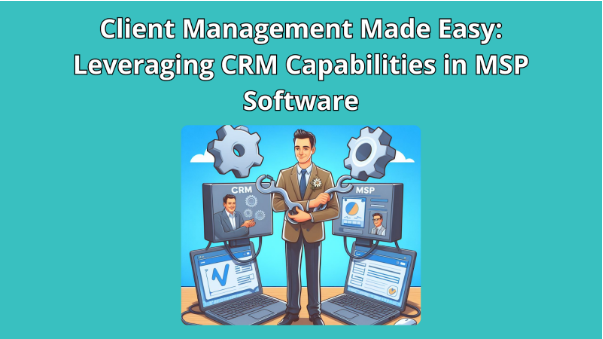 Client Management Made Easy: Leveraging CRM Capabilities in MSP Software